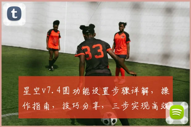 星空v7.4圆功能设置步骤详解，操作指南，技巧分享，三步实现高效配置