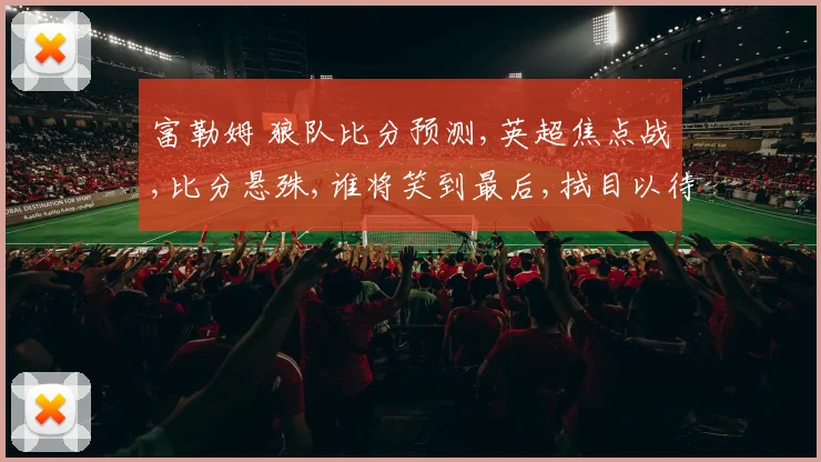 富勒姆 狼队比分预测,英超焦点战,比分悬殊,谁将笑到最后,拭目以待。