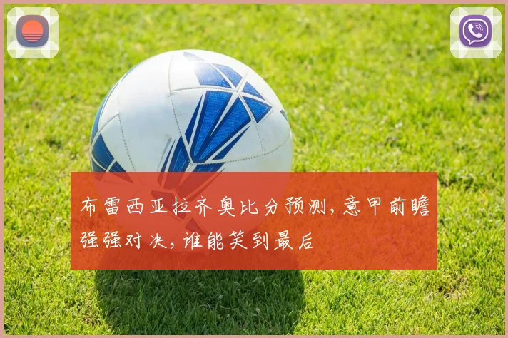 布雷西亚拉齐奥比分预测,意甲前瞻强强对决,谁能笑到最后