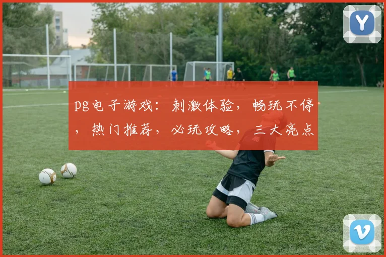 pg电子游戏：刺激体验，畅玩不停，热门推荐，必玩攻略，三大亮点