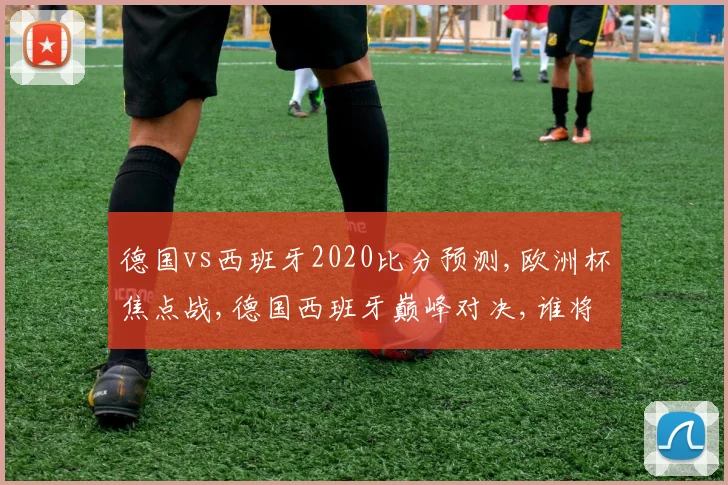 德国vs西班牙2020比分预测,欧洲杯焦点战,德国西班牙巅峰对决,谁将笑到最后