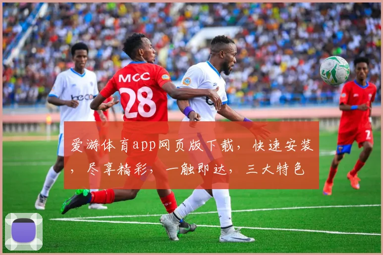 爱游体育app网页版下载，快速安装，尽享精彩，一触即达，三大特色，不容错过，立即下载